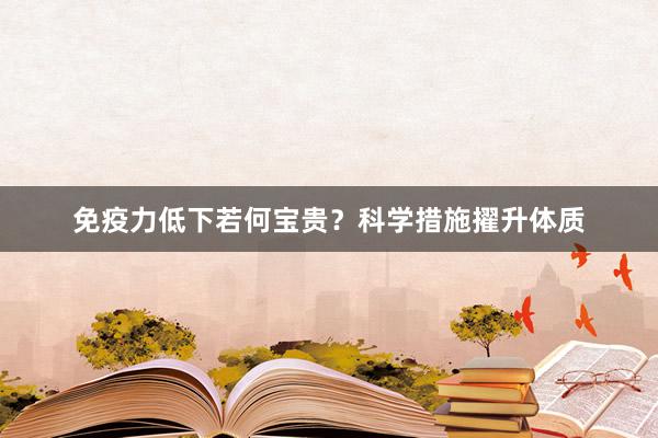 免疫力低下若何宝贵？科学措施擢升体质