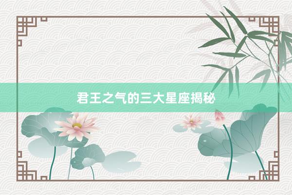 君王之气的三大星座揭秘
