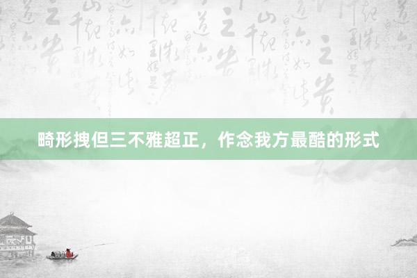 畸形拽但三不雅超正，作念我方最酷的形式