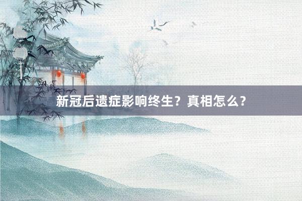 新冠后遗症影响终生？真相怎么？
