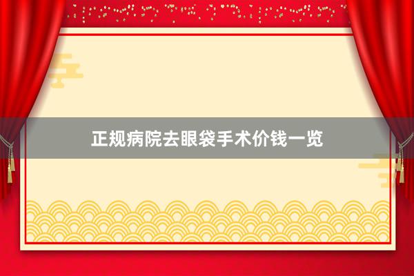 正规病院去眼袋手术价钱一览