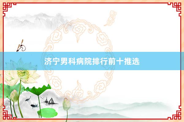 济宁男科病院排行前十推选