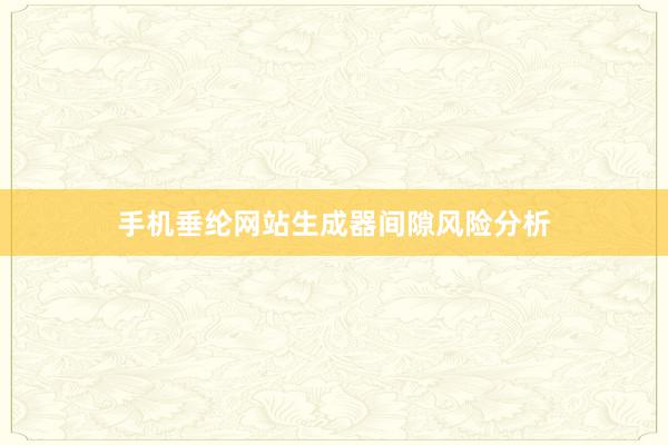手机垂纶网站生成器间隙风险分析