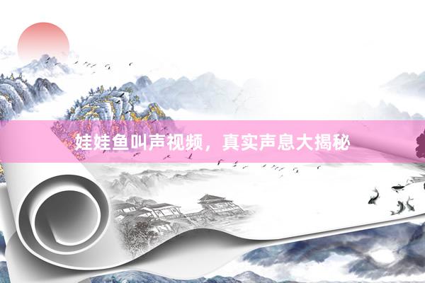 娃娃鱼叫声视频，真实声息大揭秘