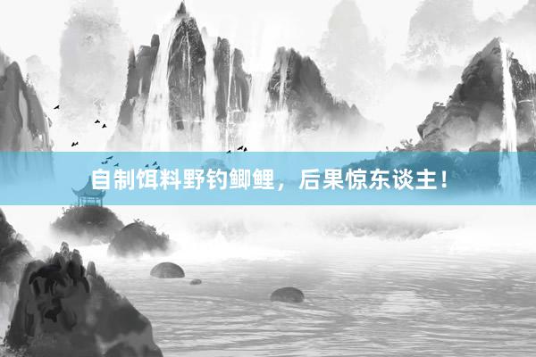 自制饵料野钓鲫鲤，后果惊东谈主！