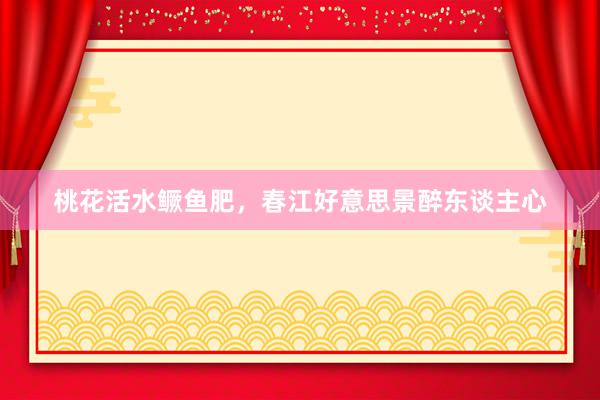 桃花活水鳜鱼肥，春江好意思景醉东谈主心